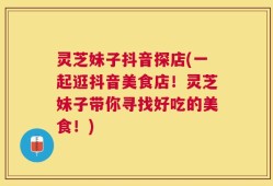 灵芝妹子抖音探店(一起逛抖音美食店！灵芝妹子带你寻找好吃的美食！)
