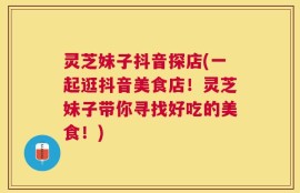 灵芝妹子抖音探店(一起逛抖音美食店！灵芝妹子带你寻找好吃的美食！)