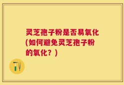灵芝孢子粉是否易氧化(如何避免灵芝孢子粉的氧化？)