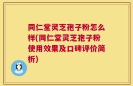 同仁堂灵芝孢子粉怎么样(同仁堂灵芝孢子粉使用效果及口碑评价简析)