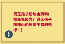 灵芝孢子粉加山药粉(提高免疫力？灵芝孢子粉和山药粉是不错的选择！)