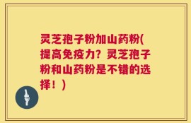 灵芝孢子粉加山药粉(提高免疫力？灵芝孢子粉和山药粉是不错的选择！)