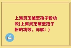 上海灵芝破壁孢子粉功效(上海灵芝破壁孢子粉的功效，详解！)