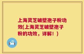 上海灵芝破壁孢子粉功效(上海灵芝破壁孢子粉的功效，详解！)