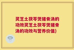 灵芝土茯苓煲猪骨汤的功效灵芝土茯苓煲猪骨汤的功效与营养价值)