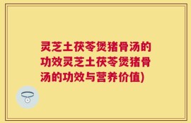 灵芝土茯苓煲猪骨汤的功效灵芝土茯苓煲猪骨汤的功效与营养价值)