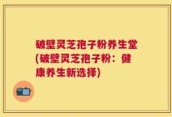 破壁灵芝孢子粉养生堂(破壁灵芝孢子粉：健康养生新选择)