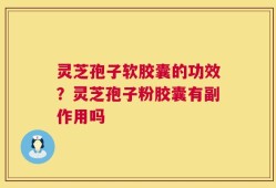 灵芝孢子软胶囊的功效？灵芝孢子粉胶囊有副作用吗