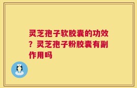 灵芝孢子软胶囊的功效？灵芝孢子粉胶囊有副作用吗