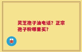 灵芝孢子油电话？正宗孢子粉哪里买？