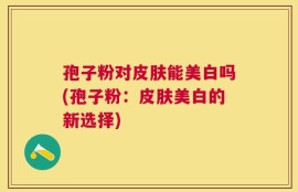 孢子粉对皮肤能美白吗(孢子粉：皮肤美白的新选择)