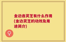 金边连灵芝有什么作用(金边灵芝的功效及用途简介)