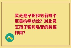 灵芝孢子粉和皂苷哪个更具抗癌功效？对比灵芝孢子粉和皂苷的抗癌作用？