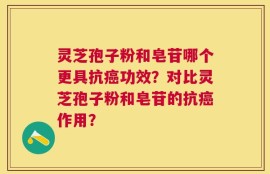灵芝孢子粉和皂苷哪个更具抗癌功效？对比灵芝孢子粉和皂苷的抗癌作用？