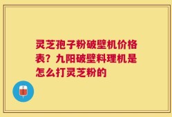 灵芝孢子粉破壁机价格表？九阳破壁料理机是怎么打灵芝粉的