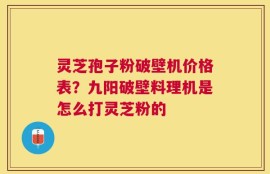 灵芝孢子粉破壁机价格表？九阳破壁料理机是怎么打灵芝粉的
