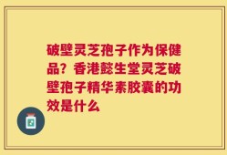 破壁灵芝孢子作为保健品？香港懿生堂灵芝破壁孢子精华素胶囊的功效是什么