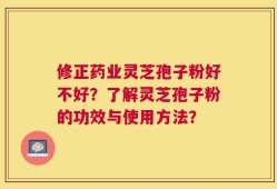 修正药业灵芝孢子粉好不好？了解灵芝孢子粉的功效与使用方法？