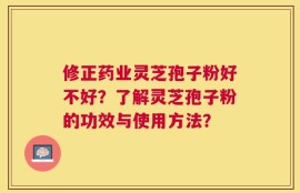 修正药业灵芝孢子粉好不好？了解灵芝孢子粉的功效与使用方法？