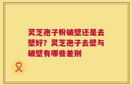 灵芝孢子粉破壁还是去壁好？灵芝孢子去壁与破壁有哪些差别