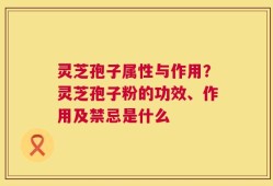 灵芝孢子属性与作用？灵芝孢子粉的功效、作用及禁忌是什么