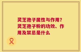 灵芝孢子属性与作用？灵芝孢子粉的功效、作用及禁忌是什么