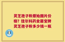 灵芝孢子粉原始图片价格？佳尔科药业菌宝牌灵芝孢子粉多少钱一瓶