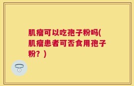 肌瘤可以吃孢子粉吗(肌瘤患者可否食用孢子粉？)
