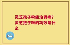 灵芝孢子粉能治胃病？灵芝孢子粉的功效是什么