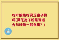 吃叶酸能吃灵芝孢子粉吗(灵芝孢子粉是否适合与叶酸一起食用？)