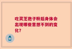 吃灵芝孢子粉后身体会出现哪些意想不到的变化？