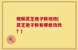 视频灵芝孢子粉功效(灵芝孢子粉有哪些功效？)