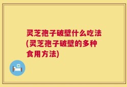灵芝孢子破壁什么吃法(灵芝孢子破壁的多种食用方法)