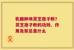乳腺肿块灵芝孢子粉？灵芝孢子粉的功效、作用及禁忌是什么