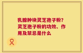 乳腺肿块灵芝孢子粉？灵芝孢子粉的功效、作用及禁忌是什么