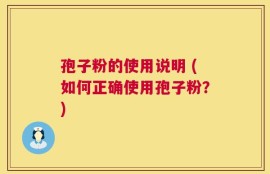 孢子粉的使用说明 (如何正确使用孢子粉？)