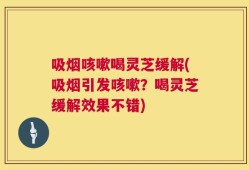 吸烟咳嗽喝灵芝缓解(吸烟引发咳嗽？喝灵芝缓解效果不错)