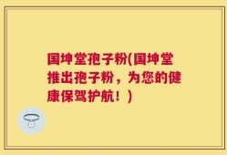 国坤堂孢子粉(国坤堂推出孢子粉，为您的健康保驾护航！)