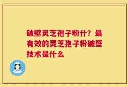 破壁灵芝孢子粉什？最有效的灵芝孢子粉破壁技术是什么