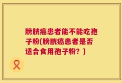 膀胱癌患者能不能吃孢子粉(膀胱癌患者是否适合食用孢子粉？)