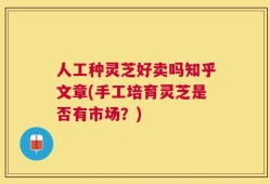 人工种灵芝好卖吗知乎文章(手工培育灵芝是否有市场？)