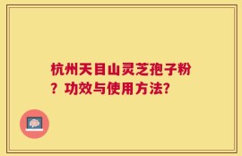 杭州天目山灵芝孢子粉？功效与使用方法？