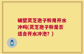破壁灵芝孢子粉用开水冲吗(灵芝孢子粉是否适合开水冲泡？)