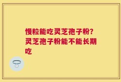 慢粒能吃灵芝孢子粉？灵芝孢子粉能不能长期吃