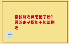 慢粒能吃灵芝孢子粉？灵芝孢子粉能不能长期吃