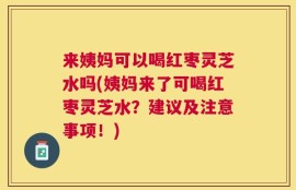 来姨妈可以喝红枣灵芝水吗(姨妈来了可喝红枣灵芝水？建议及注意事项！)