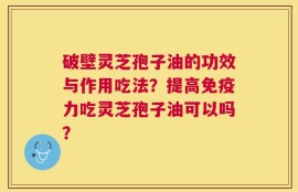 破壁灵芝孢子油的功效与作用吃法？提高免疫力吃灵芝孢子油可以吗？