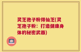 灵芝孢子粉得仙芝(灵芝孢子粉：打造健康身体的秘密武器)