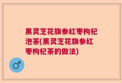 黑灵芝花旗参红枣枸杞泡茶(黑灵芝花旗参红枣枸杞茶的做法)