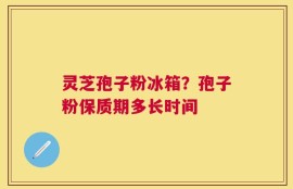 灵芝孢子粉冰箱？孢子粉保质期多长时间